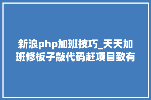 新浪php加班技巧_天天加班修板子敲代码赶项目致有思惟的电子人