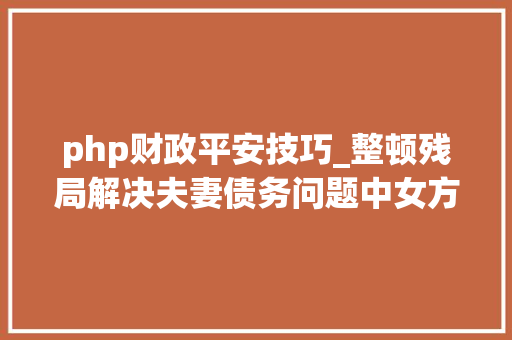 php财政平安技巧_整顿残局解决夫妻债务问题中女方若何保护自己的财务安然