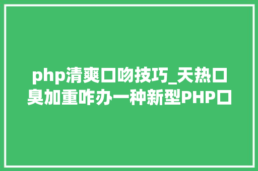 php清爽口吻技巧_天热口臭加重咋办一种新型PHP口气诊疗或许能帮你