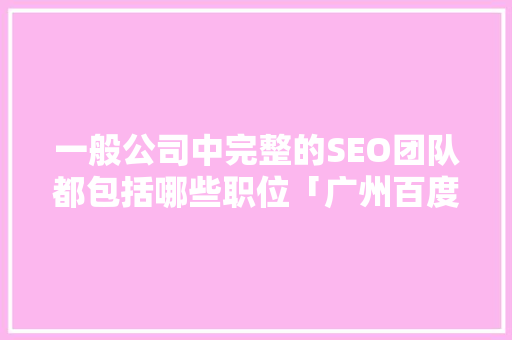 一般公司中完整的SEO团队都包括哪些职位「广州百度seo代理」