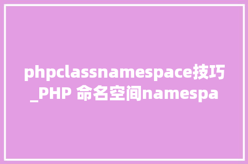 phpclassnamespace技巧_PHP 命名空间namespace