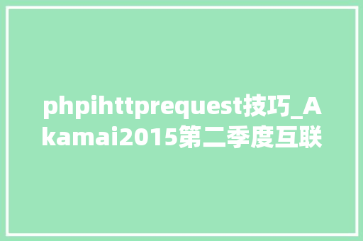 phpihttprequest技巧_Akamai2015第二季度互联网成长状况安然申报