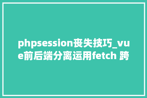 phpsession丧失技巧_vue前后端分离运用fetch 跨域请求时 session失落效问题解决
