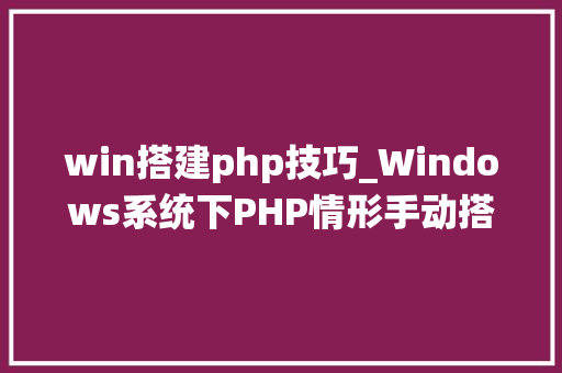 win搭建php技巧_Windows系统下PHP情形手动搭建教程
