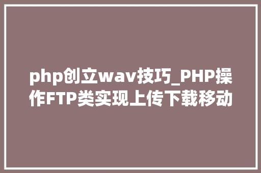 php创立wav技巧_PHP操作FTP类实现上传下载移动创建的方法