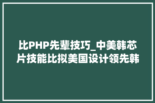 比PHP先辈技巧_中美韩芯片技能比拟美国设计领先韩国存储拿手中国什么局势