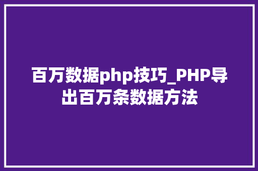 百万数据php技巧_PHP导出百万条数据方法