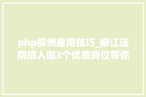 php柳州雇用技巧_柳江法院招人啦3个优质岗位等你上岗