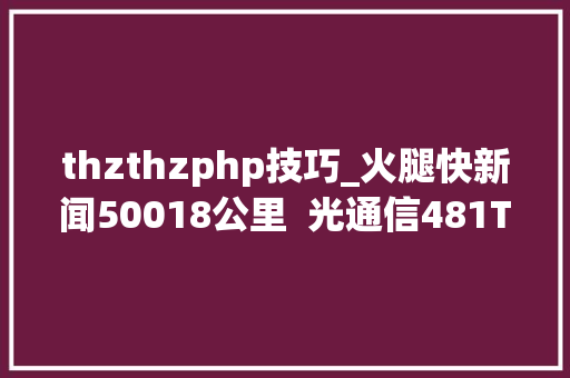 thzthzphp技巧_火腿快新闻50018公里  光通信481THz极限距离被打破