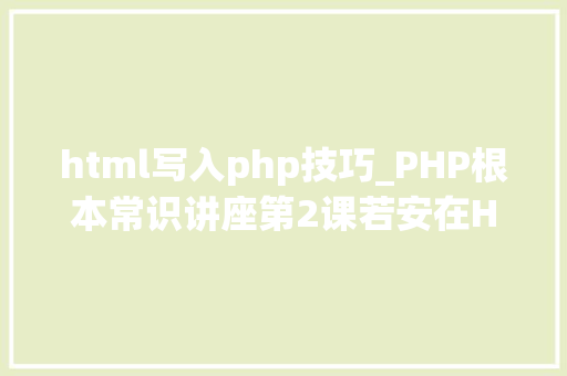 html写入php技巧_PHP根本常识讲座第2课若安在HTML页面中嵌入PHP代码