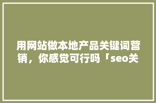 用网站做本地产品关键词营销，你感觉可行吗「seo关键词优化经验技巧」