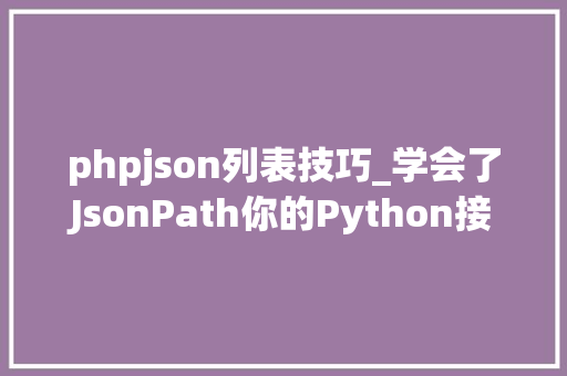 phpjson列表技巧_学会了JsonPath你的Python接口脚本才算完整