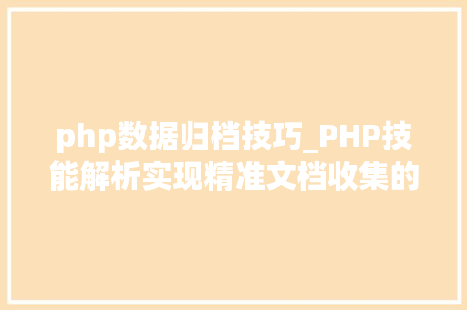 php数据归档技巧_PHP技能解析实现精准文档收集的策略与实践