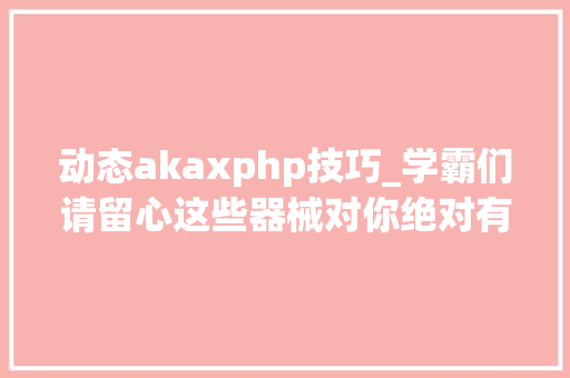 动态akaxphp技巧_学霸们请留心这些器械对你绝对有益