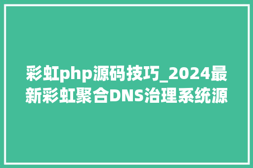 彩虹php源码技巧_2024最新彩虹聚合DNS治理系统源码v13 全开源