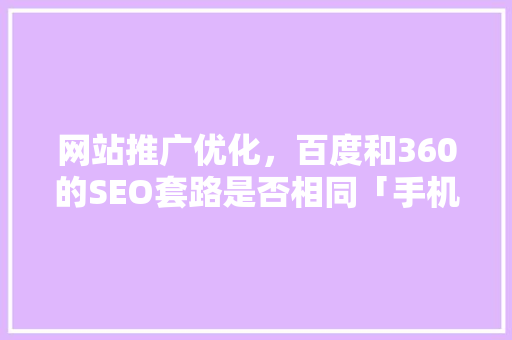 网站推广优化，百度和360的SEO套路是否相同「手机百度seo怎么优化」 网站推广优化，百度和360的SEO套路是否相同「手机百度seo怎么优化」 SEO优化