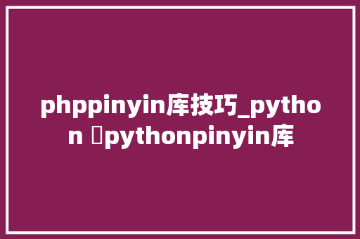 phppinyin库技巧_python ​pythonpinyin库