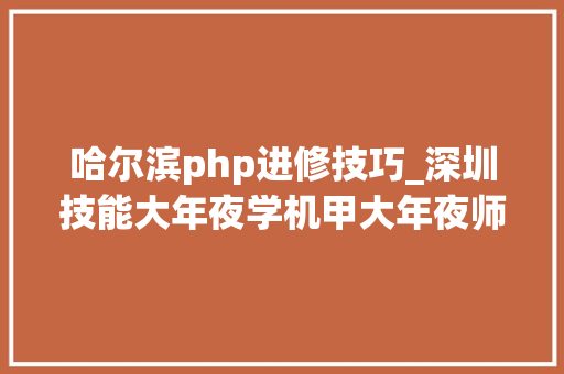 哈尔滨php进修技巧_深圳技能大年夜学机甲大年夜师进修记录
