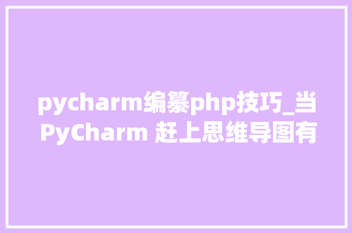 pycharm编纂php技巧_当 PyCharm 赶上思维导图有条理的开拓者不能错过