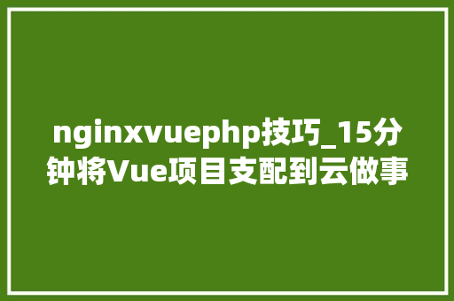 nginxvuephp技巧_15分钟将Vue项目支配到云做事器运用浮屠面板
