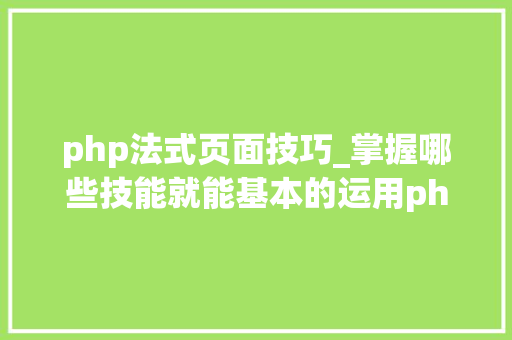 php法式页面技巧_掌握哪些技能就能基本的运用php来制作网页小编纯手打哦