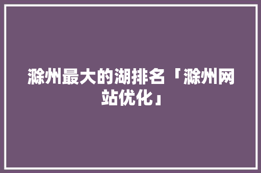滁州最大的湖排名「滁州网站优化」