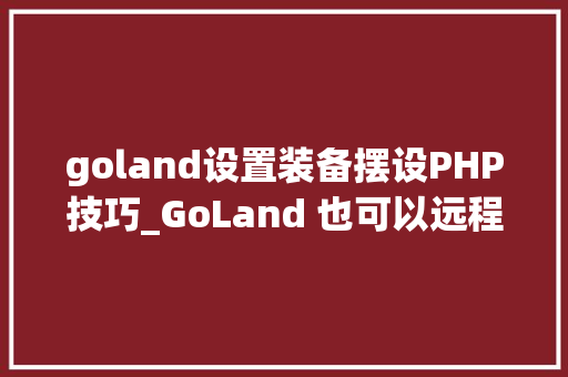 goland设置装备摆设PHP技巧_GoLand 也可以远程开拓了试用申报