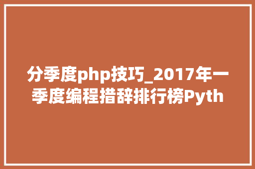 分季度php技巧_2017年一季度编程措辞排行榜Python 反超 PHP
