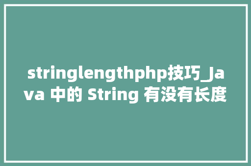 stringlengthphp技巧_Java 中的 String 有没有长度限制