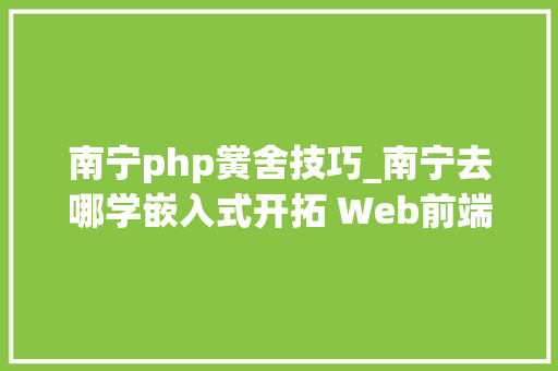 南宁php黉舍技巧_南宁去哪学嵌入式开拓 Web前端 Java编程开拓培训