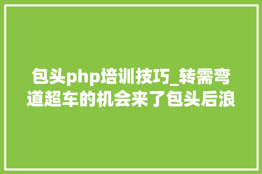 包头php培训技巧_转需弯道超车的机会来了包头后浪请收下这些暑假名师视界直播地址