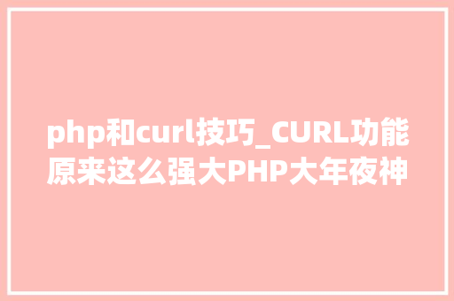 php和curl技巧_CURL功能原来这么强大PHP大年夜神都在用