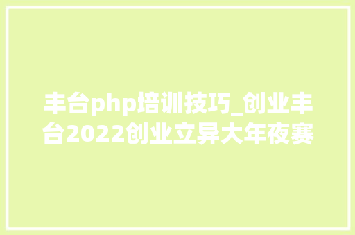 丰台php培训技巧_创业丰台2022创业立异大年夜赛报名开始大年夜奖等你拿