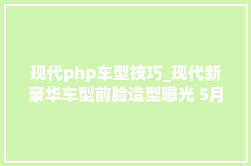 现代php车型技巧_现代新豪华车型前脸造型曝光 5月底宣告
