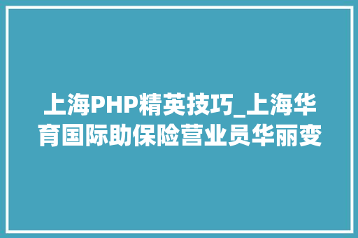 上海PHP精英技巧_上海华育国际助保险营业员华丽变身IT精英