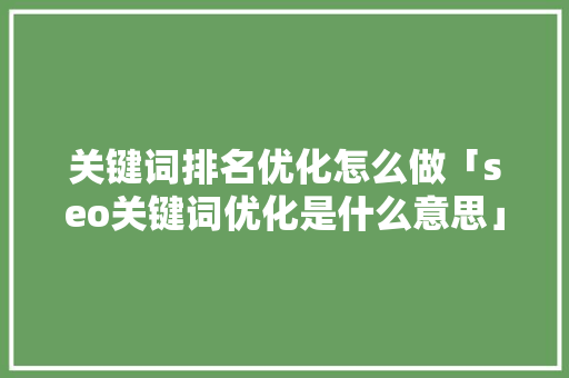 关键词排名优化怎么做「seo关键词优化是什么意思」