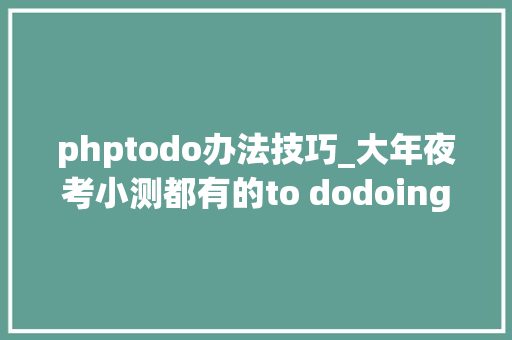 phptodo办法技巧_大年夜考小测都有的to dodoing的差异这里都全了只看这一篇