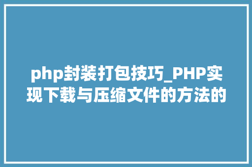 php封装打包技巧_PHP实现下载与压缩文件的方法的封装与整理