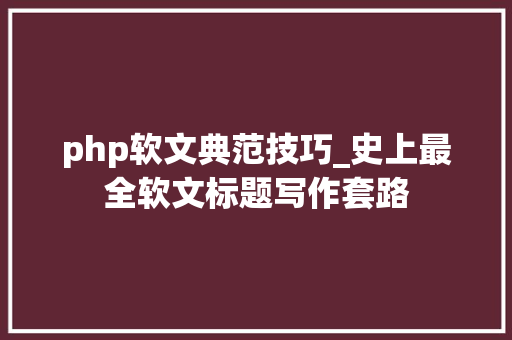 php软文典范技巧_史上最全软文标题写作套路