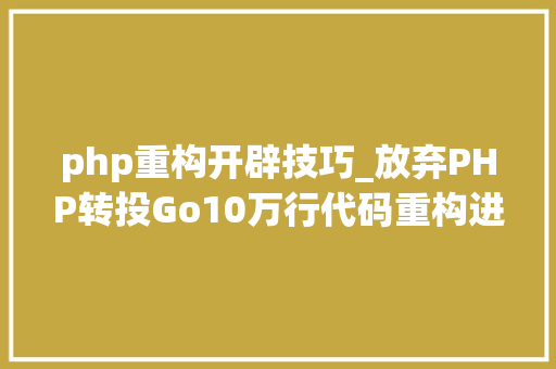 php重构开辟技巧_放弃PHP转投Go10万行代码重构进级一步到位
