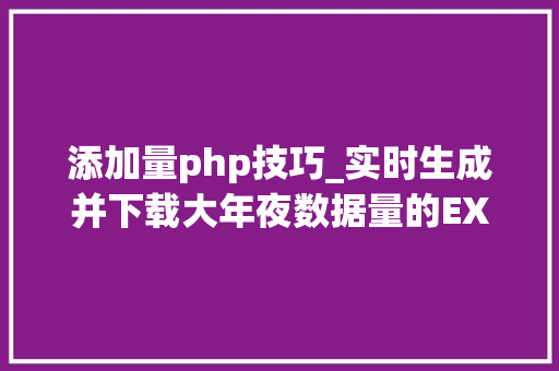 添加量php技巧_实时生成并下载大年夜数据量的EXCEL文件用PHP若何实现