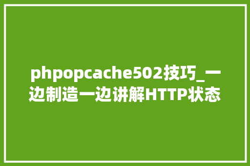 phpopcache502技巧_一边制造一边讲解HTTP状态码502499