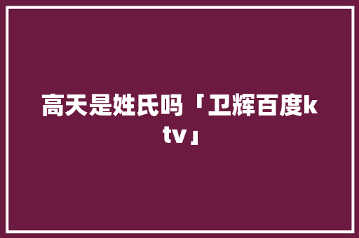 高天是姓氏吗「卫辉百度ktv」