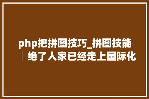 php把拼图技巧_拼图技能│绝了人家已经走上国际化而你还在小儿科