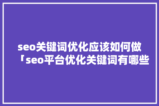 seo关键词优化应该如何做「seo平台优化关键词有哪些」
