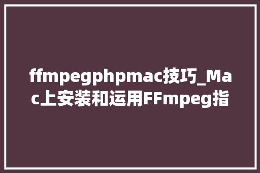 ffmpegphpmac技巧_Mac上安装和运用FFmpeg指南