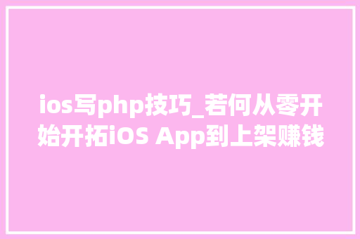 ios写php技巧_若何从零开始开拓iOS App到上架赚钱附完整源码