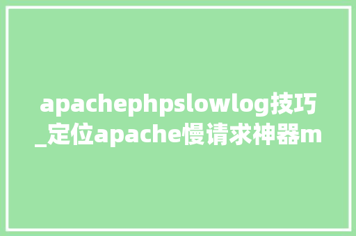 apachephpslowlog技巧_定位apache慢请求神器mod_log_slow