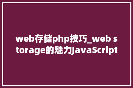 web存储php技巧_web storage的魅力JavaScript中的web storage运用实践