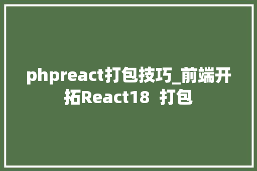 phpreact打包技巧_前端开拓React18  打包